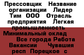 Прессовщик › Название организации ­ Лидер Тим, ООО › Отрасль предприятия ­ Легкая промышленность › Минимальный оклад ­ 27 000 - Все города Работа » Вакансии   . Чувашия респ.,Порецкое. с.